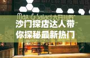 沙门探店达人带你探秘最新热门店铺!