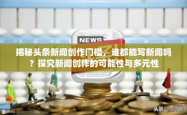 揭秘头条新闻创作门槛,谁都能写新闻吗?探究新闻创作的可能性与多元性