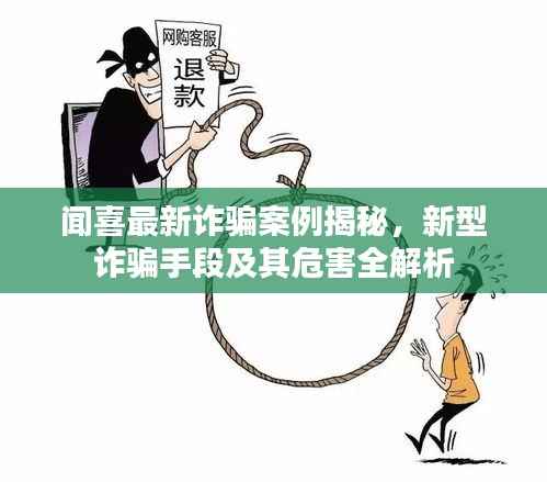 闻喜最新诈骗案例揭秘,新型诈骗手段及其危害全解析