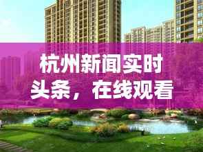 杭州新闻实时头条,在线观看,掌握城市最新动态