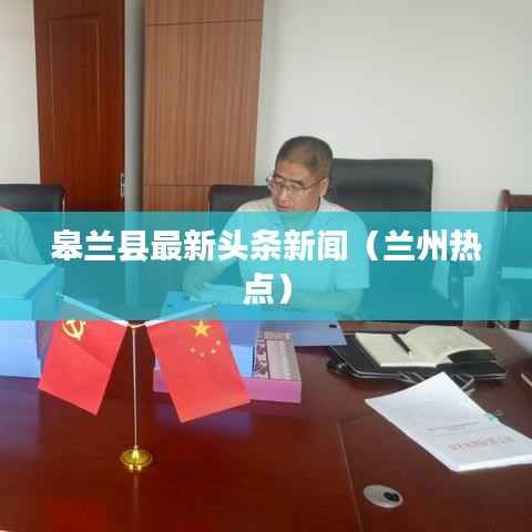 皋兰县最新头条新闻(兰州热点)