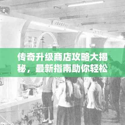 传奇升级商店攻略大揭秘,最新指南助你轻松升级!