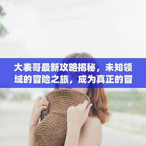 大表哥最新攻略揭秘,未知领域的冒险之旅,成为真正的冒险大师!