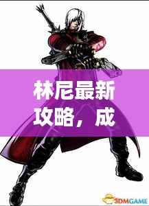 林尼最新攻略,成为顶尖角色的终极指南