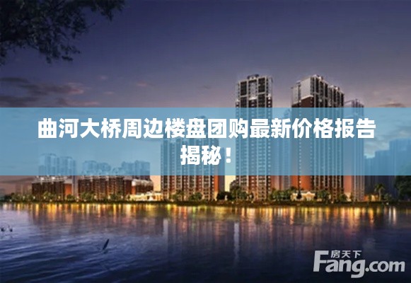 曲河大桥周边楼盘团购最新价格报告揭秘!