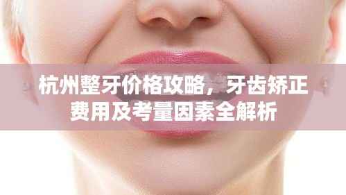 杭州整牙价格攻略,牙齿矫正费用及考量因素全解析