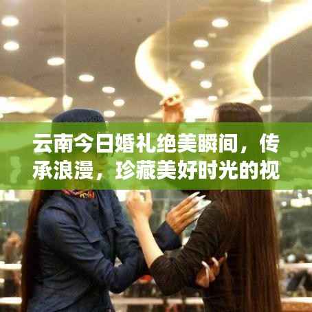 云南今日婚礼绝美瞬间,传承浪漫,珍藏美好时光的视频记录
