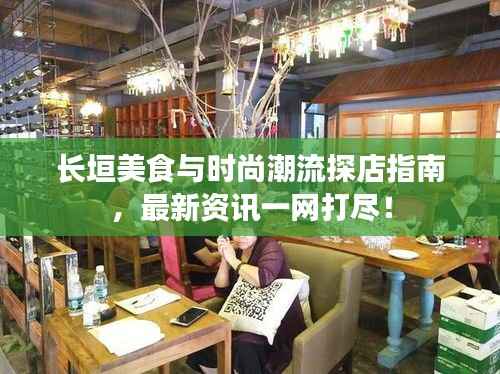 长垣美食与时尚潮流探店指南,最新资讯一网打尽!