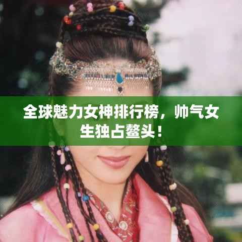 全球魅力女神排行榜,帅气女生独占鳌头!