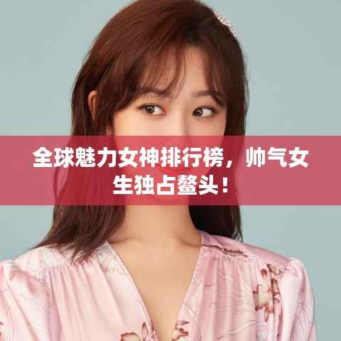 全球魅力女神排行榜,帅气女生独占鳌头!
