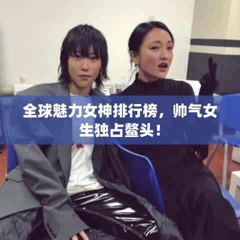 全球魅力女神排行榜,帅气女生独占鳌头!