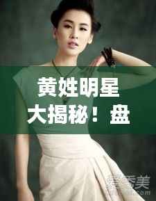 黄姓明星大揭秘!盘点备受瞩目的黄姓明星名单