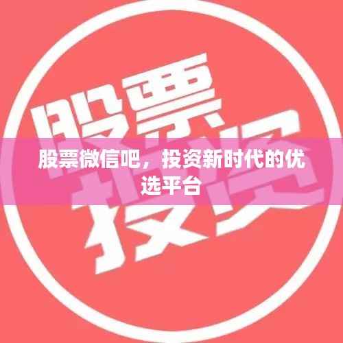 股票微信吧,投资新时代的优选平台
