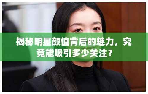 揭秘明星颜值背后的魅力,究竟能吸引多少关注?