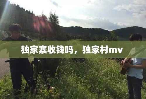 独家寨收钱吗,独家村mv