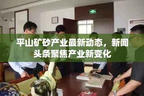 平山矿砂产业最新动态,新闻头条聚焦产业新变化