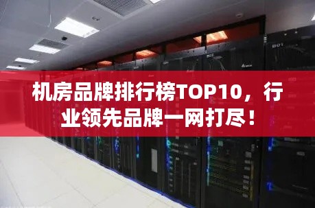 机房品牌排行榜TOP10,行业领先品牌一网打尽!