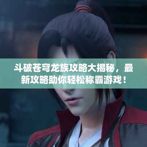 斗破苍穹龙族攻略大揭秘,最新攻略助你轻松称霸游戏!
