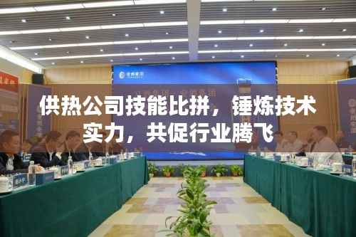 供热公司技能比拼,锤炼技术实力,共促行业腾飞