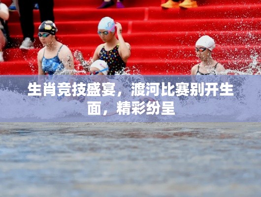 生肖竞技盛宴,渡河比赛别开生面,精彩纷呈