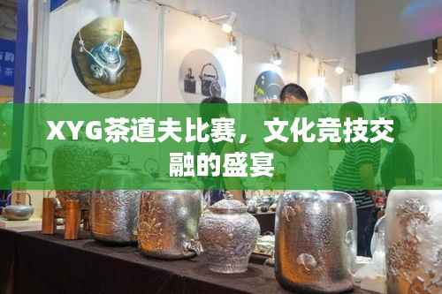 XYG茶道夫比赛,文化竞技交融的盛宴