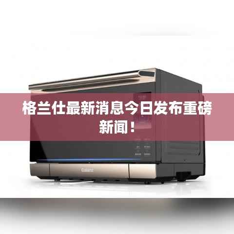 格兰仕最新消息今日发布重磅新闻!