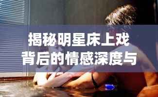 揭秘明星床上戏背后的情感深度与艺术魅力