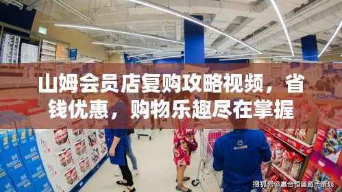 山姆会员店复购攻略视频,省钱优惠,购物乐趣尽在掌握
