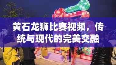 黄石龙狮比赛视频,传统与现代的完美交融盛宴