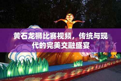 黄石龙狮比赛视频,传统与现代的完美交融盛宴