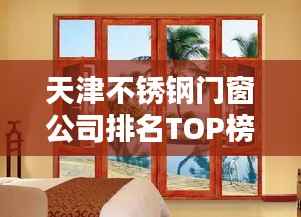 天津不锈钢门窗公司排名TOP榜,权威榜单揭秘!