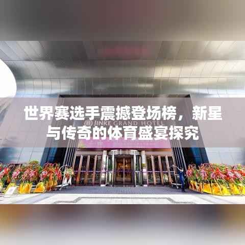 世界赛选手震撼登场榜,新星与传奇的体育盛宴探究