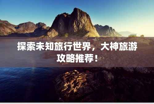 探索未知旅行世界,大神旅游攻略推荐!