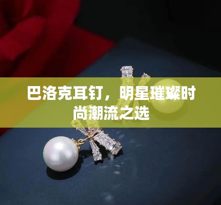 巴洛克耳钉,明星璀璨时尚潮流之选