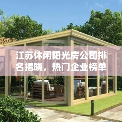 江苏休闲阳光房公司排名揭晓,热门企业榜单不容错过!