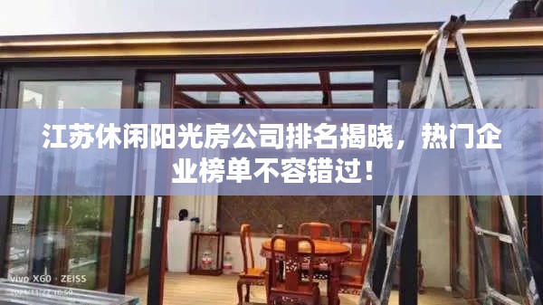 江苏休闲阳光房公司排名揭晓,热门企业榜单不容错过!
