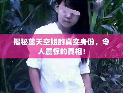 揭秘蓝天空姐的真实身份,令人震惊的真相!