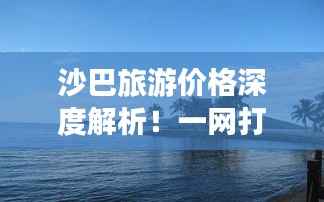 沙巴旅游价格深度解析!一网打尽所有费用!