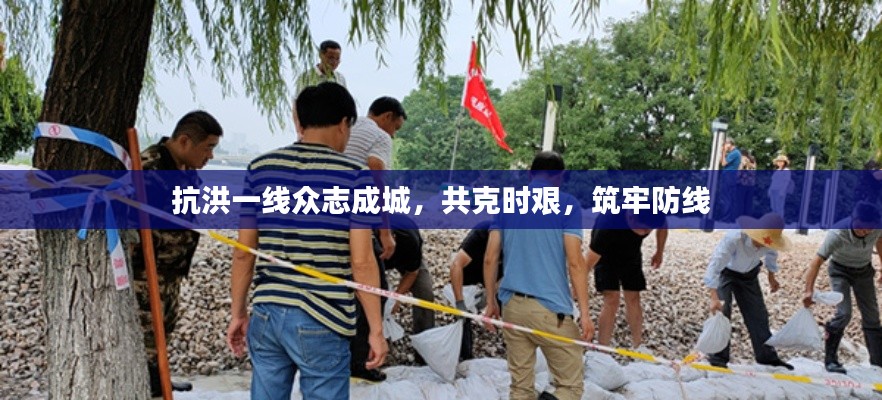 抗洪一线众志成城,共克时艰,筑牢防线