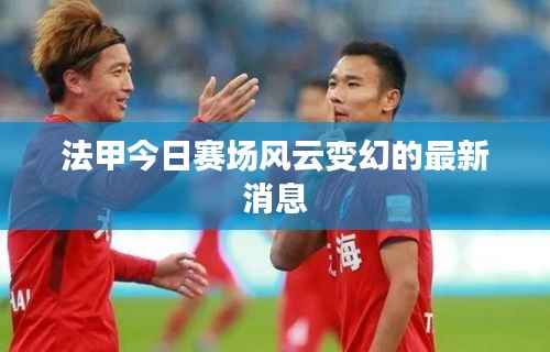 法甲今日赛场风云变幻的最新消息