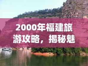 2000年福建旅游攻略,揭秘魅力福建的必游之地