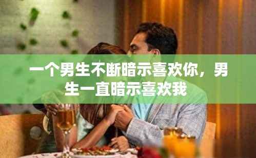 一个男生不断暗示喜欢你,男生一直暗示喜欢我