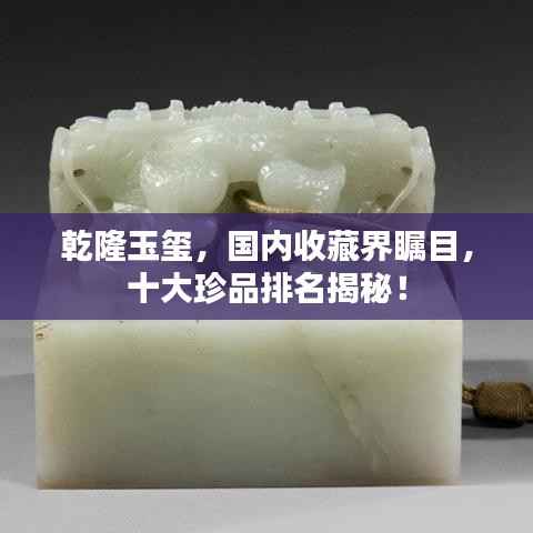 乾隆玉玺,国内收藏界瞩目,十大珍品排名揭秘!
