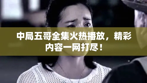 中局五哥全集火热播放,精彩内容一网打尽!