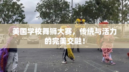 美国学校舞狮大赛,传统与活力的完美交融!