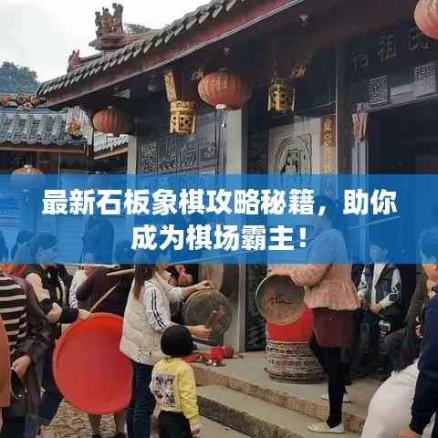 最新石板象棋攻略秘籍,助你成为棋场霸主!