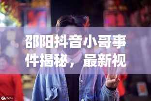 邵阳抖音小哥事件揭秘,最新视频报道热议中