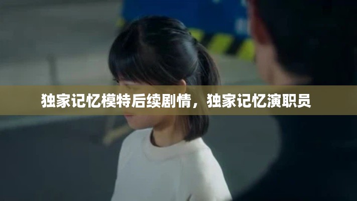 独家记忆模特后续剧情,独家记忆演职员