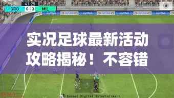 实况足球最新活动攻略揭秘!不容错过的游戏福利与技巧!