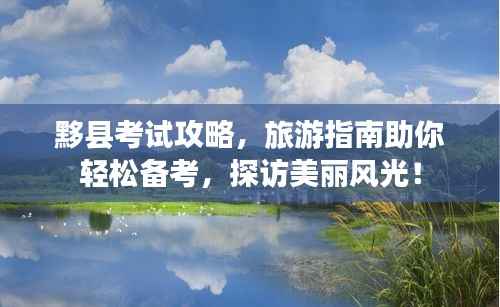 黟县考试攻略,旅游指南助你轻松备考,探访美丽风光!